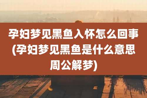 孕妇梦见黑鱼入怀怎么回事(孕妇梦见黑鱼是什么意思周公解梦)
