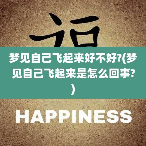 梦见自己飞起来好不好?(梦见自己飞起来是怎么回事?)