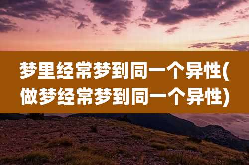 梦里经常梦到同一个异性(做梦经常梦到同一个异性)
