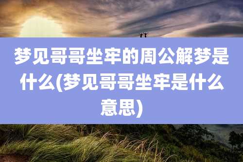 梦见哥哥坐牢的周公解梦是什么(梦见哥哥坐牢是什么意思)