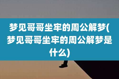 梦见哥哥坐牢的周公解梦(梦见哥哥坐牢的周公解梦是什么)