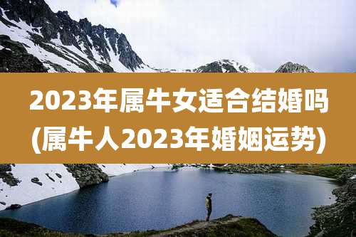 2023年属牛女适合结婚吗(属牛人2023年婚姻运势)