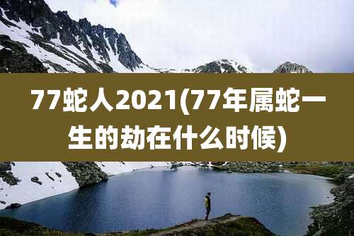 77蛇人2021(77年属蛇一生的劫在什么时候)