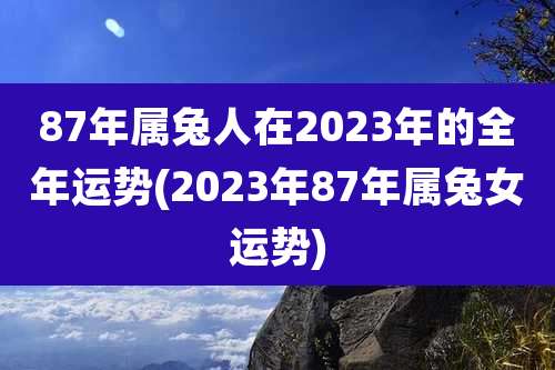 87年属兔人在2023年的全年运势(2023年87年属兔女运势)