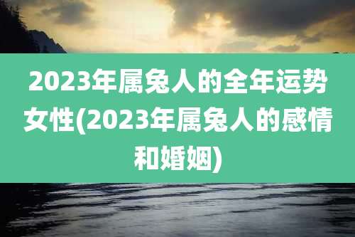 2023年属兔人的全年运势女性(2023年属兔人的感情和婚姻)