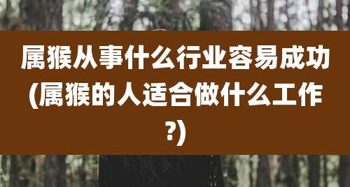 属猴从事什么行业容易成功(属猴的人适合做什么工作?)