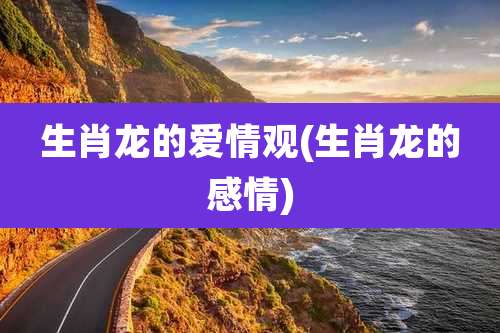 生肖龙的爱情观(生肖龙的感情)