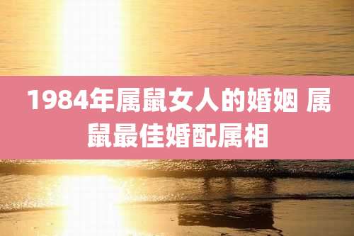 1984年属鼠女人的婚姻 属鼠最佳婚配属相