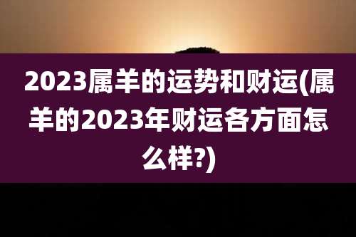 2023属羊的运势和财运(属羊的2023年财运各方面怎么样?)
