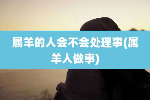 属羊的人会不会处理事(属羊人做事)