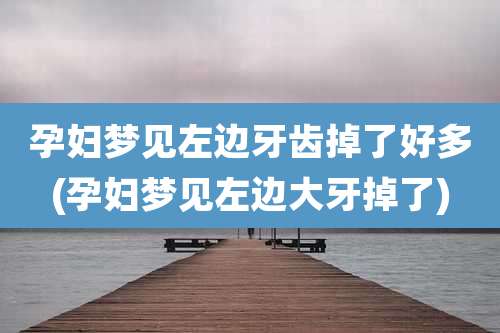 孕妇梦见左边牙齿掉了好多(孕妇梦见左边大牙掉了)