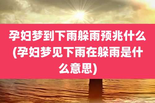孕妇梦到下雨躲雨预兆什么(孕妇梦见下雨在躲雨是什么意思)