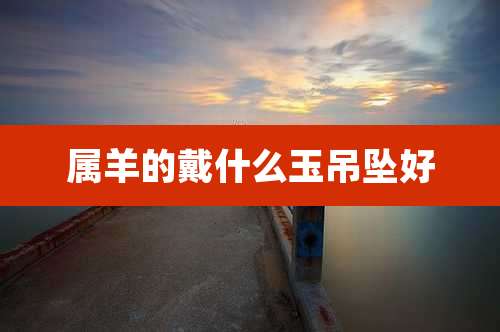 属羊的戴什么玉吊坠好