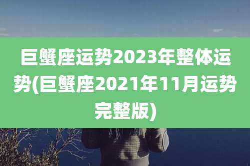 巨蟹座运势2023年整体运势(巨蟹座2021年11月运势完整版)