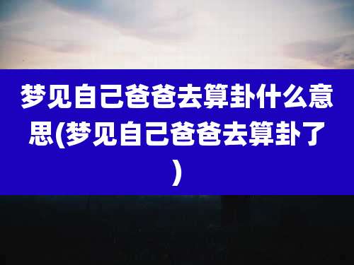 梦见自己爸爸去算卦什么意思(梦见自己爸爸去算卦了)