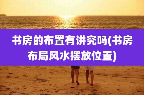 书房的布置有讲究吗(书房布局风水摆放位置)