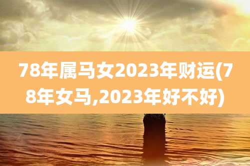 78年属马女2023年财运(78年女马,2023年好不好)