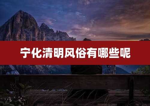 宁化清明风俗有哪些呢