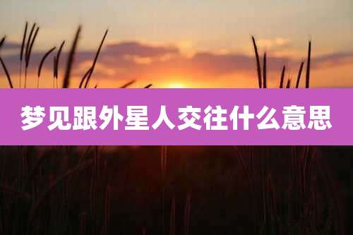 梦见跟外星人交往什么意思