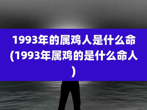 1993年的属鸡人是什么命(1993年属鸡的是什么命人)