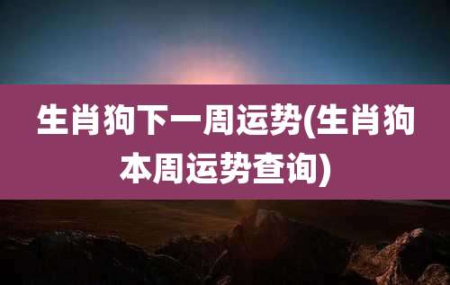 生肖狗下一周运势(生肖狗本周运势查询)