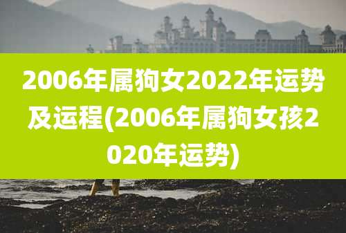 2006年属狗女2022年运势及运程(2006年属狗女孩2020年运势)