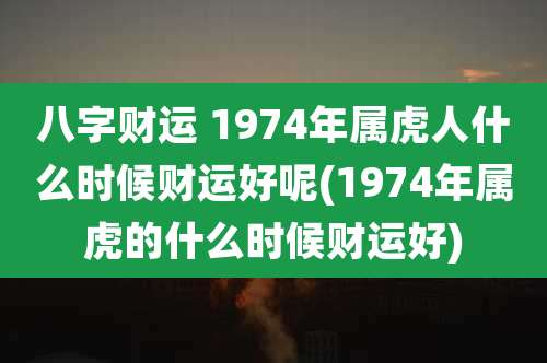 八字财运 1974年属虎人什么时候财运好呢(1974年属虎的什么时候财运好)