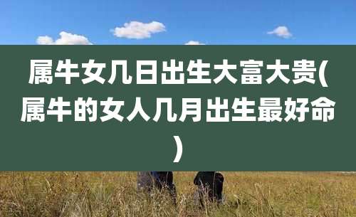 属牛女几日出生大富大贵(属牛的女人几月出生最好命)