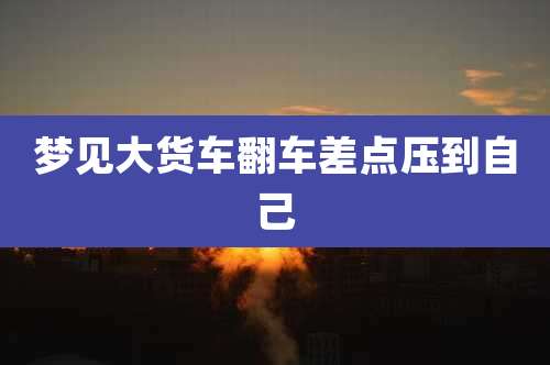 梦见大货车翻车差点压到自己