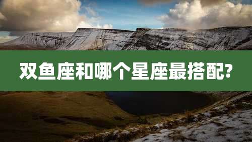 双鱼座和哪个星座最搭配?