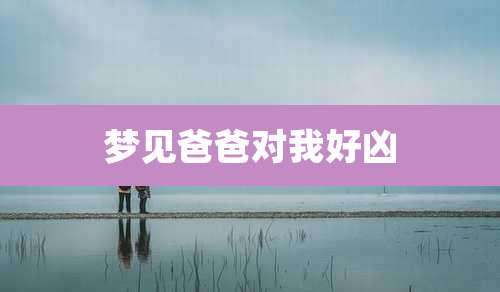 梦见爸爸对我好凶