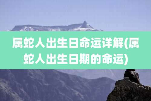 属蛇人出生日命运详解(属蛇人出生日期的命运)