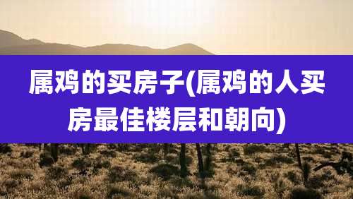 属鸡的买房子(属鸡的人买房最佳楼层和朝向)