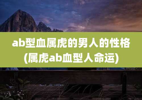 ab型血属虎的男人的性格(属虎ab血型人命运)