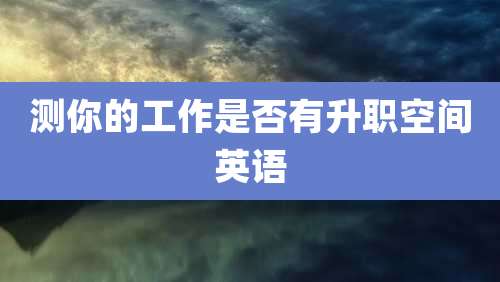 测你的工作是否有升职空间英语