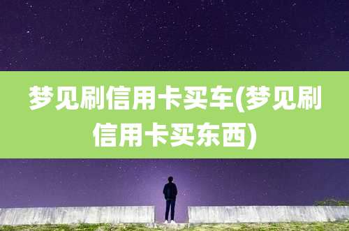 梦见刷信用卡买车(梦见刷信用卡买东西)