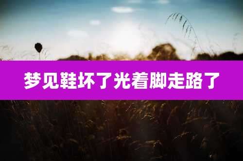 梦见鞋坏了光着脚走路了