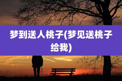 梦到送人桃子(梦见送桃子给我)