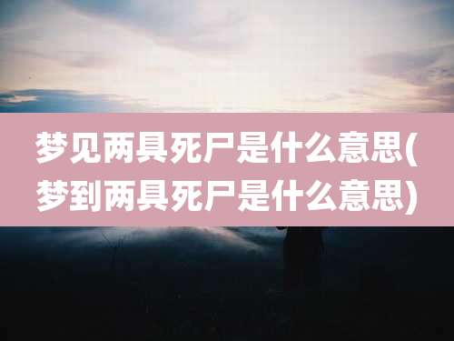 梦见两具死尸是什么意思(梦到两具死尸是什么意思)