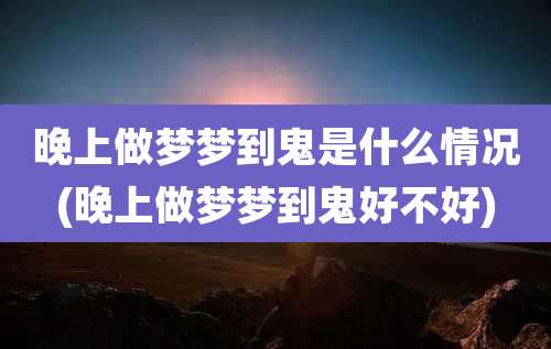 晚上做梦梦到鬼是什么情况(晚上做梦梦到鬼好不好)