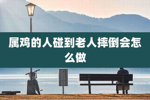 属鸡的人碰到老人摔倒会怎么做