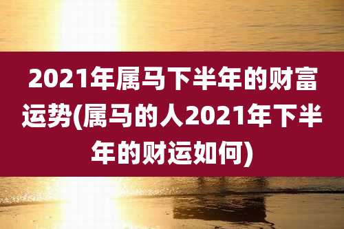 2021年属马下半年的财富运势(属马的人2021年下半年的财运如何)