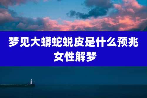 梦见大蟒蛇蜕皮是什么预兆 女性解梦