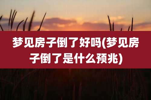 梦见房子倒了好吗(梦见房子倒了是什么预兆)