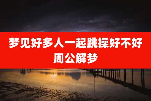 梦见好多人一起跳操好不好周公解梦