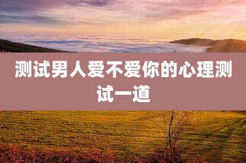 测试男人爱不爱你的心理测试一道