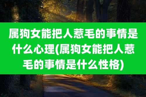 属狗女能把人惹毛的事情是什么心理(属狗女能把人惹毛的事情是什么性格)