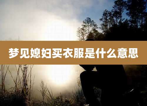 梦见媳妇买衣服是什么意思