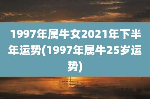 1997年属牛女2021年下半年运势(1997年属牛25岁运势)