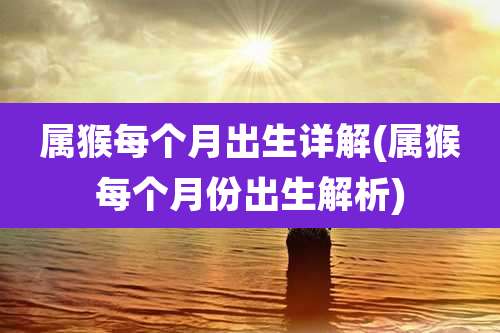 属猴每个月出生详解(属猴每个月份出生解析)